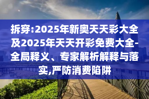拆穿:2025年新奧天天彩大全及2025年天天開彩免費大全-全局釋義、專家解析解釋與落實,嚴防消費陷阱